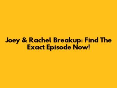 Joey & Rachel Breakup: Find The Exact Episode Now!