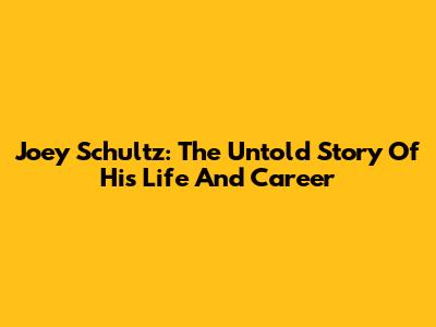 Joey Schultz: The Untold Story Of His Life And Career