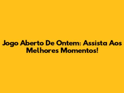 Jogo Aberto De Ontem: Assista Aos Melhores Momentos!