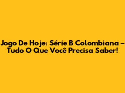 Jogo De Hoje: Série B Colombiana – Tudo O Que Você Precisa Saber!
