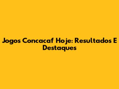 Jogos Concacaf Hoje: Resultados E Destaques