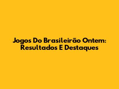 Jogos Do Brasileirão Ontem: Resultados E Destaques