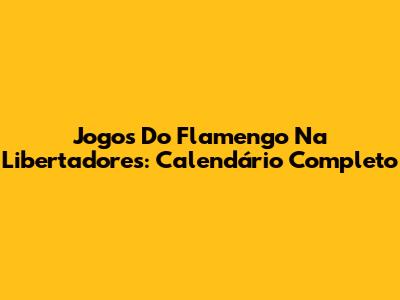 Jogos Do Flamengo Na Libertadores: Calendário Completo