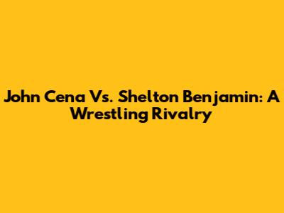 John Cena Vs. Shelton Benjamin: A Wrestling Rivalry