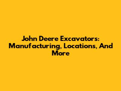 John Deere Excavators: Manufacturing, Locations, And More