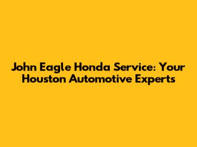 John Eagle Honda Service: Your Houston Automotive Experts