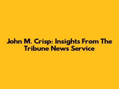 John M. Crisp: Insights From The Tribune News Service