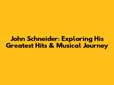 John Schneider: Exploring His Greatest Hits & Musical Journey
