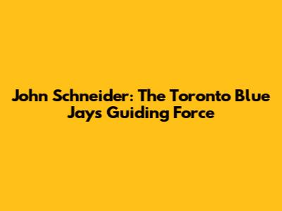 John Schneider: The Toronto Blue Jays' Guiding Force