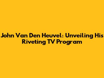 John Van Den Heuvel: Unveiling His Riveting TV Program