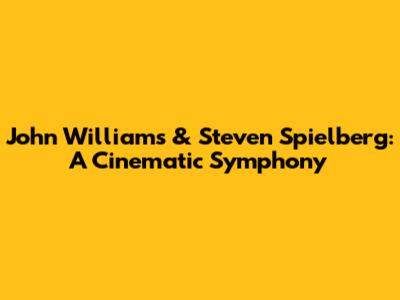 John Williams & Steven Spielberg: A Cinematic Symphony