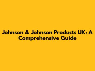 Johnson & Johnson Products UK: A Comprehensive Guide