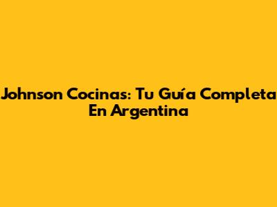 Johnson Cocinas: Tu Guía Completa En Argentina