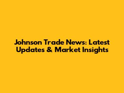 Johnson Trade News: Latest Updates & Market Insights