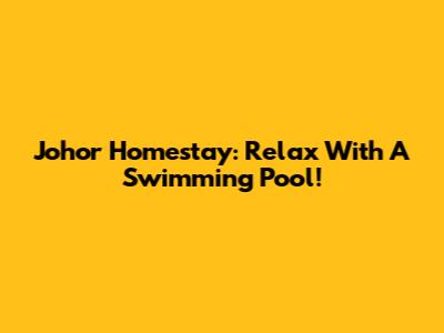 Johor Homestay: Relax With A Swimming Pool!