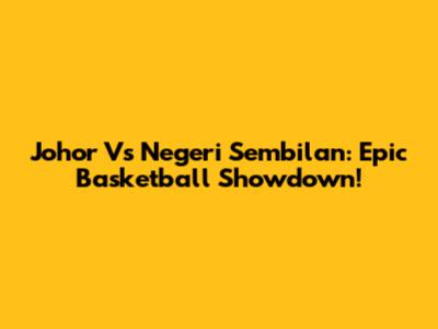 Johor Vs Negeri Sembilan: Epic Basketball Showdown!