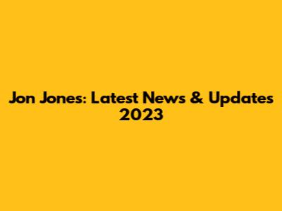 Jon Jones: Latest News & Updates 2023