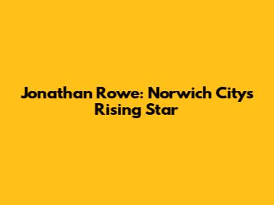 Jonathan Rowe: Norwich City's Rising Star