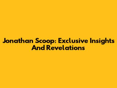Jonathan Scoop: Exclusive Insights And Revelations