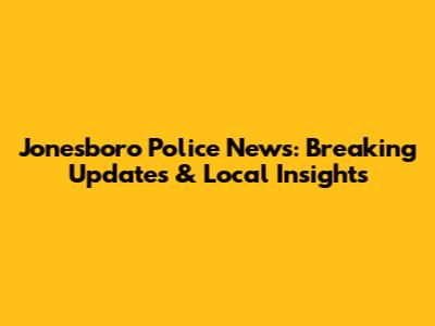Jonesboro Police News: Breaking Updates & Local Insights
