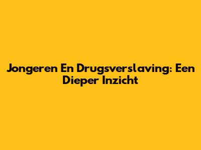 Jongeren En Drugsverslaving: Een Dieper Inzicht