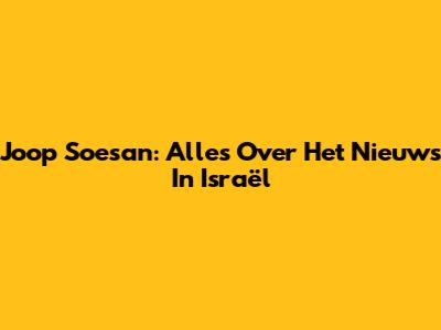Joop Soesan: Alles Over Het Nieuws In Israël