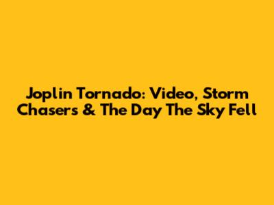 Joplin Tornado: Video, Storm Chasers & The Day The Sky Fell