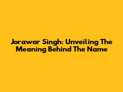 Jorawar Singh: Unveiling The Meaning Behind The Name