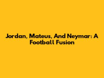 Jordan, Mateus, And Neymar: A Football Fusion