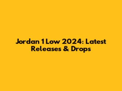 Jordan 1 Low 2024: Latest Releases & Drops