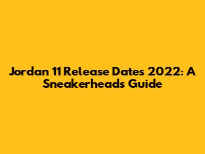 Jordan 11 Release Dates 2022: A Sneakerhead's Guide