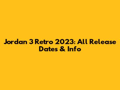 Jordan 3 Retro 2023: All Release Dates & Info