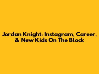 Jordan Knight: Instagram, Career, & New Kids On The Block