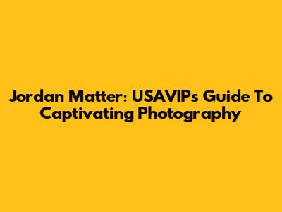 Jordan Matter: USAVIP's Guide To Captivating Photography