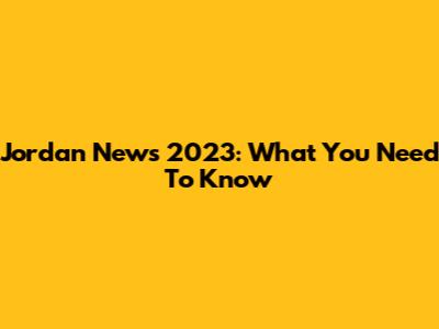 Jordan News 2023: What You Need To Know
