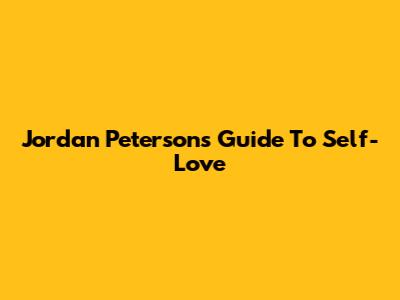 Jordan Peterson's Guide To Self-Love