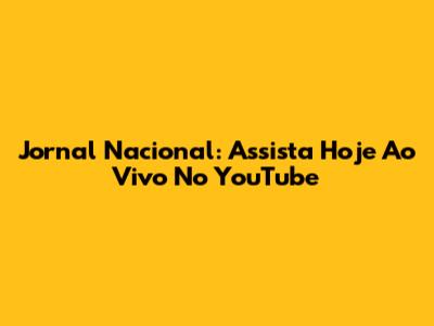 Jornal Nacional: Assista Hoje Ao Vivo No YouTube
