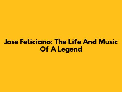 Jose Feliciano: The Life And Music Of A Legend