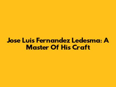 Jose Luis Fernandez Ledesma: A Master Of His Craft