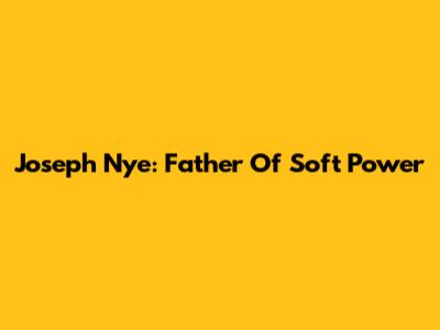 Joseph Nye: Father Of Soft Power