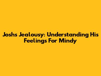 Josh's Jealousy: Understanding His Feelings For Mindy