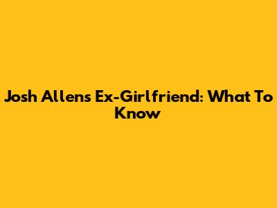 Josh Allen's Ex-Girlfriend: What To Know