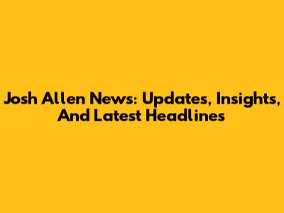 Josh Allen News: Updates, Insights, And Latest Headlines