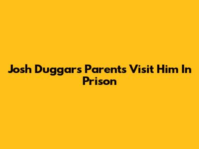 Josh Duggar's Parents Visit Him In Prison