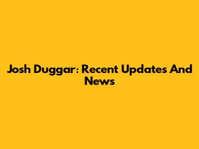 Josh Duggar: Recent Updates And News