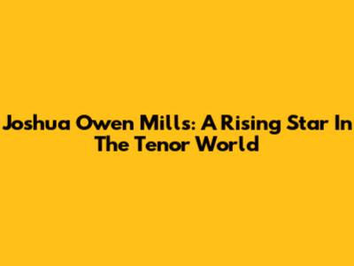 Joshua Owen Mills: A Rising Star In The Tenor World