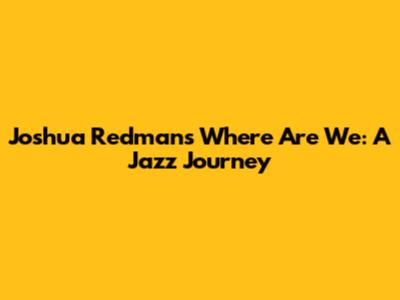 Joshua Redman's Where Are We: A Jazz Journey