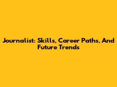 Journalist: Skills, Career Paths, And Future Trends