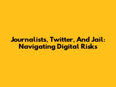 Journalists, Twitter, And Jail: Navigating Digital Risks