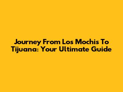 Journey From Los Mochis To Tijuana: Your Ultimate Guide